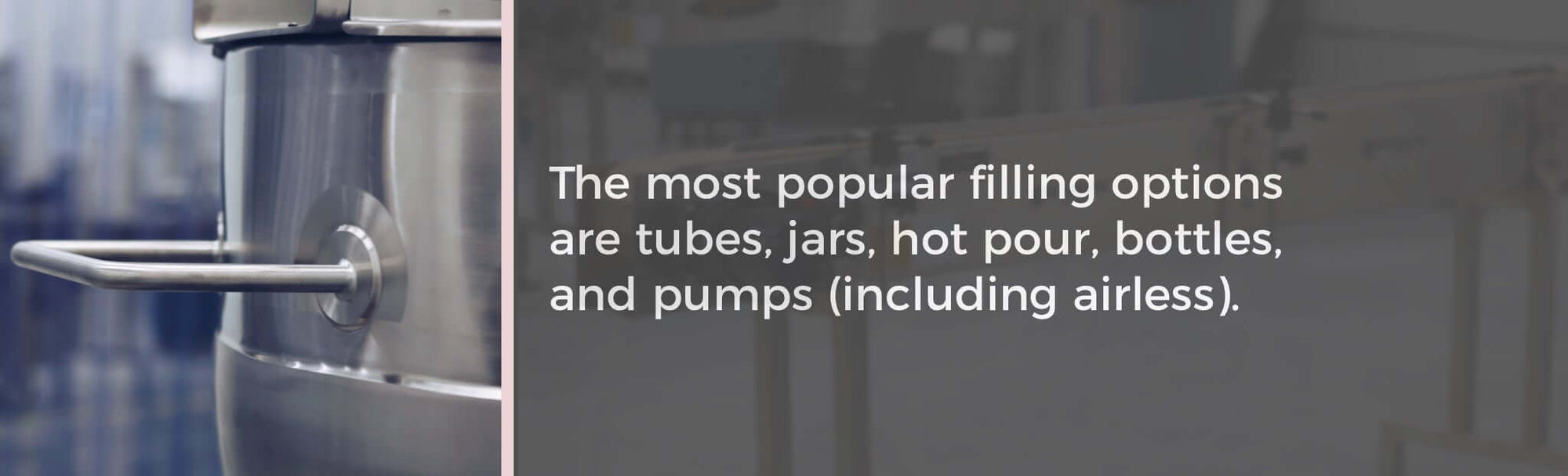 At Artisan Labs, the most popular filling options are tubes, jars, hot pour, bottles, and [pumps, including airless pumps.
